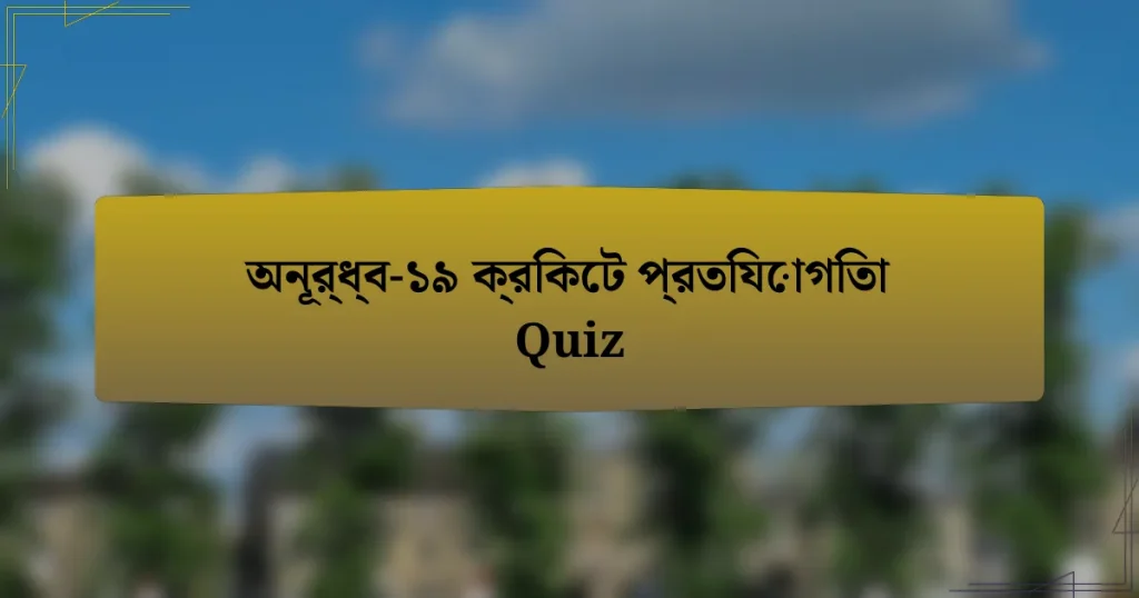 অনূর্ধ্ব-১৯ ক্রিকেট প্রতিযোগিতা Quiz