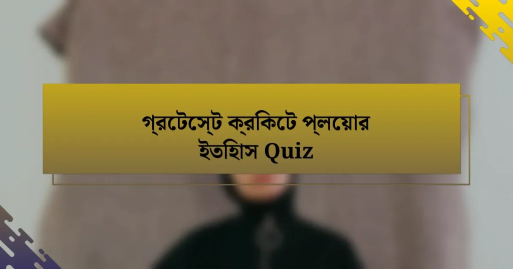 গ্রেটেস্ট ক্রিকেট প্লেয়ার ইতিহাস Quiz