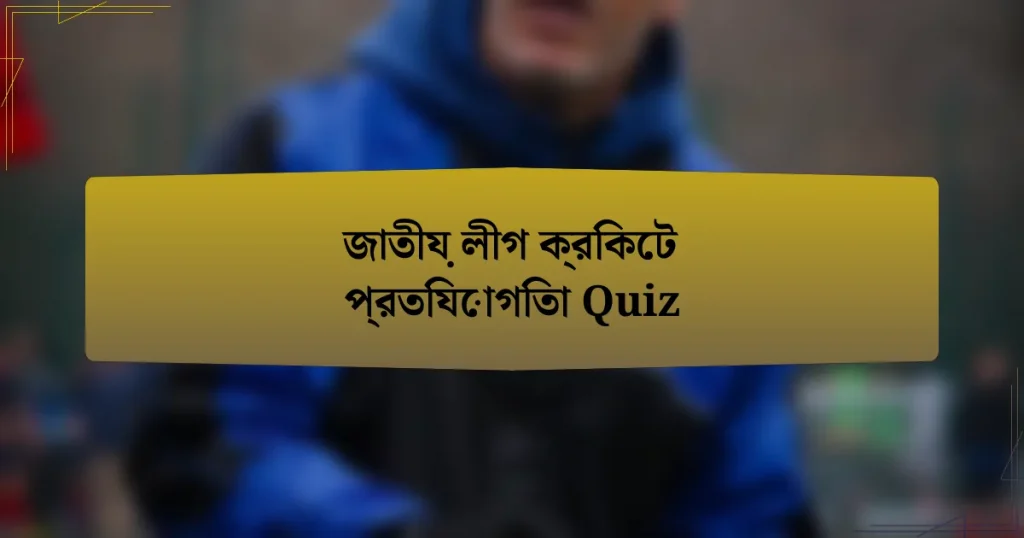 জাতীয় লীগ ক্রিকেট প্রতিযোগিতা Quiz