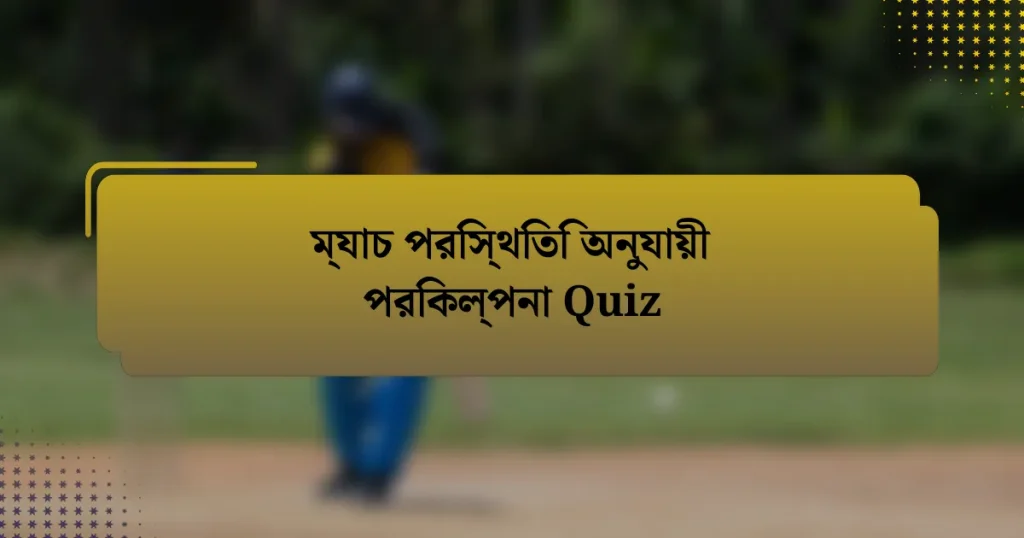 ম্যাচ পরিস্থিতি অনুযায়ী পরিকল্পনা Quiz